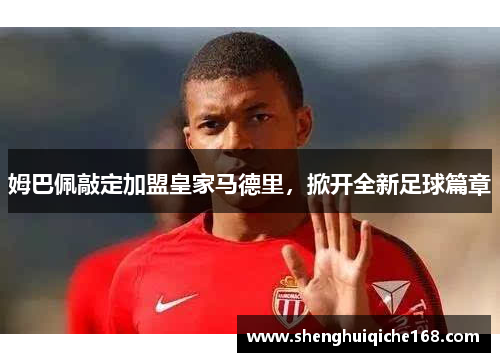 姆巴佩敲定加盟皇家马德里，掀开全新足球篇章