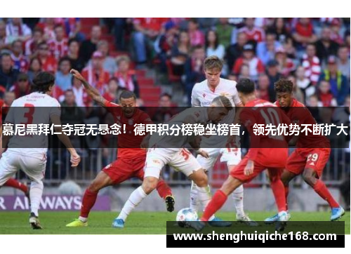 慕尼黑拜仁夺冠无悬念！德甲积分榜稳坐榜首，领先优势不断扩大