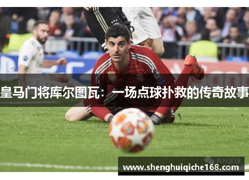 皇马门将库尔图瓦：一场点球扑救的传奇故事