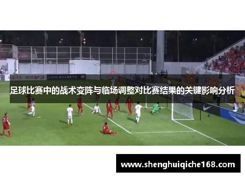 足球比赛中的战术变阵与临场调整对比赛结果的关键影响分析