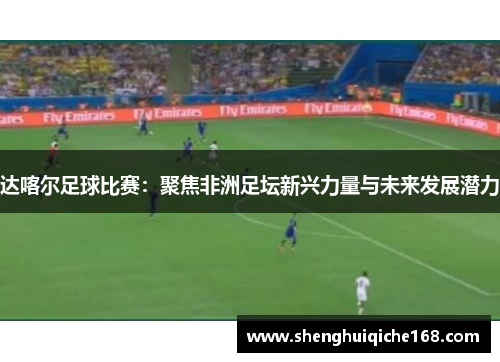 达喀尔足球比赛：聚焦非洲足坛新兴力量与未来发展潜力
