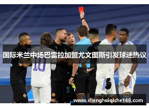 国际米兰中场巴雷拉加盟尤文图斯引发球迷热议
