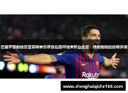 巴塞罗那前锋苏亚雷斯表示愿意在西甲结束职业生涯：传奇前锋的终极承诺