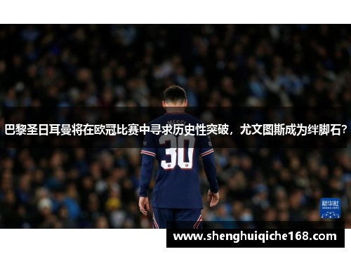 巴黎圣日耳曼将在欧冠比赛中寻求历史性突破，尤文图斯成为绊脚石？