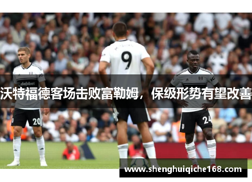 沃特福德客场击败富勒姆，保级形势有望改善