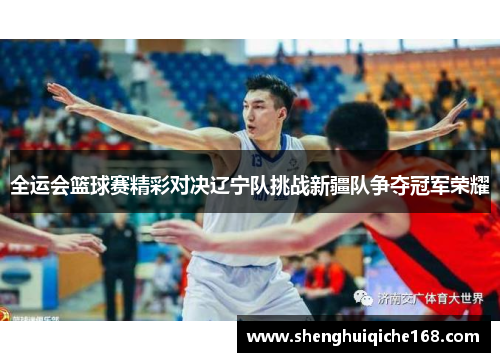 全运会篮球赛精彩对决辽宁队挑战新疆队争夺冠军荣耀