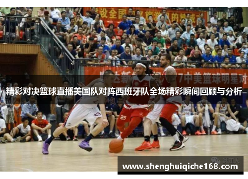 精彩对决篮球直播美国队对阵西班牙队全场精彩瞬间回顾与分析