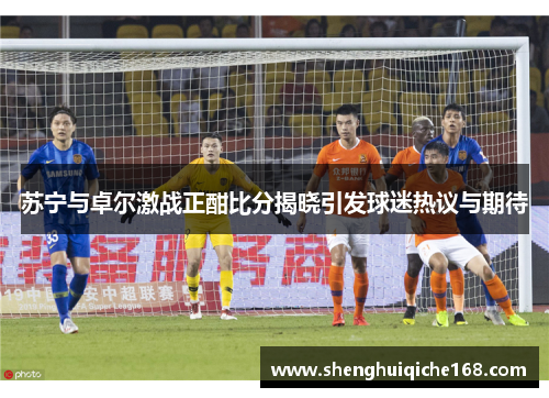 苏宁与卓尔激战正酣比分揭晓引发球迷热议与期待