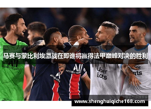 马赛与蒙比利埃激战在即谁将赢得法甲巅峰对决的胜利