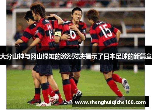 大分山神与冈山绿雉的激烈对决揭示了日本足球的新篇章