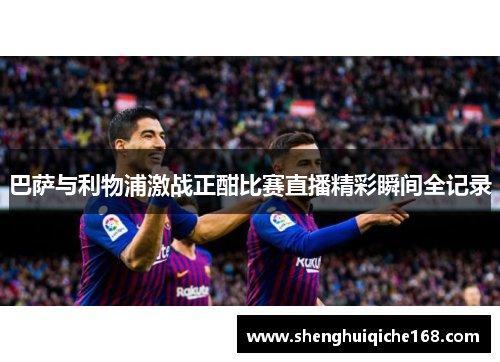 巴萨与利物浦激战正酣比赛直播精彩瞬间全记录